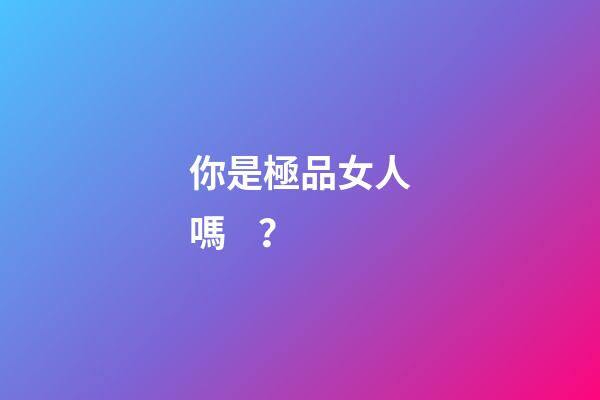 你是極品女人嗎？